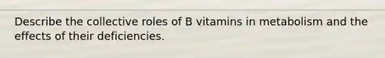 Describe the collective roles of B vitamins in metabolism and the effects of their deficiencies.