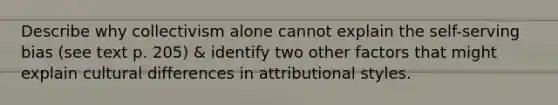 Describe why collectivism alone cannot explain the self-serving bias (see text p. 205) & identify two other factors that might explain cultural differences in attributional styles.