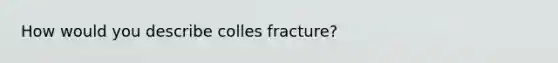 How would you describe colles fracture?