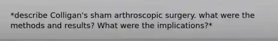 *describe Colligan's sham arthroscopic surgery. what were the methods and results? What were the implications?*