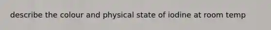 describe the colour and physical state of iodine at room temp