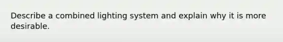 Describe a combined lighting system and explain why it is more desirable.