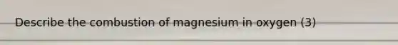 Describe the combustion of magnesium in oxygen (3)