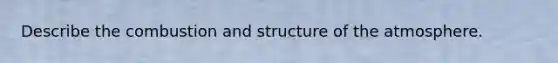 Describe the combustion and structure of the atmosphere.