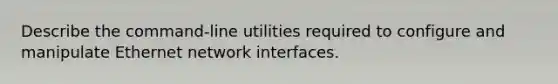 Describe the command-line utilities required to configure and manipulate Ethernet network interfaces.