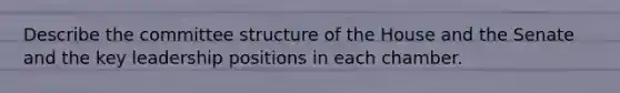 Describe the committee structure of the House and the Senate and the key leadership positions in each chamber.