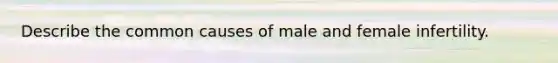 Describe the common causes of male and female infertility.