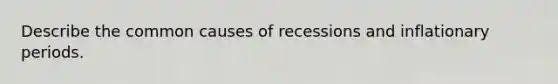 Describe the common causes of recessions and inflationary periods.