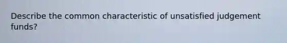 Describe the common characteristic of unsatisfied judgement funds?