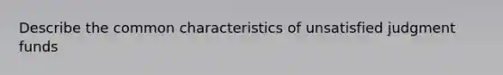 Describe the common characteristics of unsatisfied judgment funds