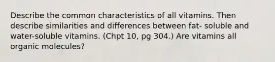 Describe the common characteristics of all vitamins. Then describe similarities and differences between fat- soluble and water-soluble vitamins. (Chpt 10, pg 304.) Are vitamins all organic molecules?