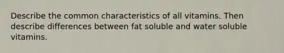 Describe the common characteristics of all vitamins. Then describe differences between fat soluble and water soluble vitamins.