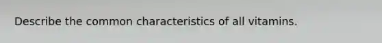 Describe the common characteristics of all vitamins.