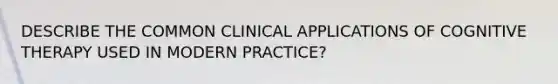 DESCRIBE THE COMMON CLINICAL APPLICATIONS OF COGNITIVE THERAPY USED IN MODERN PRACTICE?