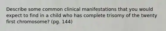 Describe some common clinical manifestations that you would expect to find in a child who has complete trisomy of the twenty first chromosome? (pg. 144)