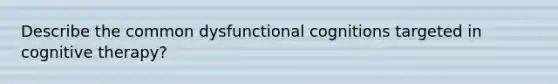 Describe the common dysfunctional cognitions targeted in cognitive therapy?