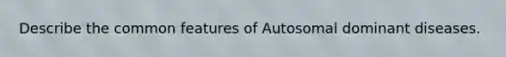 Describe the common features of Autosomal dominant diseases.