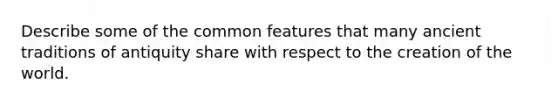 Describe some of the common features that many ancient traditions of antiquity share with respect to the creation of the world.