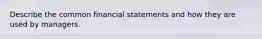 Describe the common financial statements and how they are used by managers.