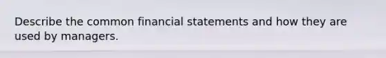 Describe the common financial statements and how they are used by managers.