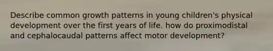 Describe common growth patterns in young children's physical development over the first years of life. how do proximodistal and cephalocaudal patterns affect motor development?