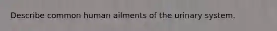 Describe common human ailments of the urinary system.