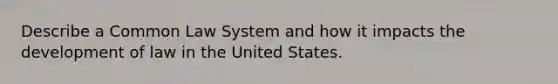 Describe a Common Law System and how it impacts the development of law in the United States.