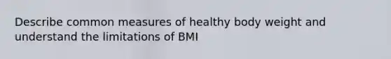 Describe common measures of healthy body weight and understand the limitations of BMI