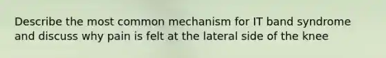 Describe the most common mechanism for IT band syndrome and discuss why pain is felt at the lateral side of the knee