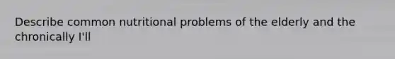 Describe common nutritional problems of the elderly and the chronically I'll