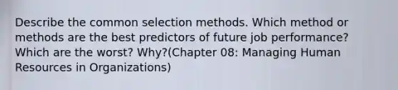 Describe the common selection methods. Which method or methods are the best predictors of future job performance? Which are the worst? Why?(Chapter 08: Managing Human Resources in Organizations)