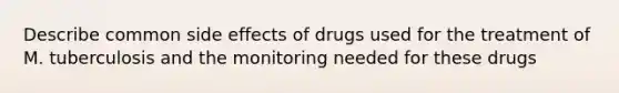 Describe common side effects of drugs used for the treatment of M. tuberculosis and the monitoring needed for these drugs