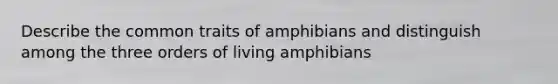 Describe the common traits of amphibians and distinguish among the three orders of living amphibians