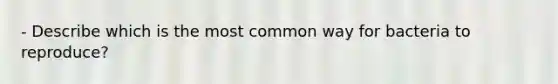 - Describe which is the most common way for bacteria to reproduce?