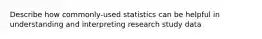 Describe how commonly-used statistics can be helpful in understanding and interpreting research study data