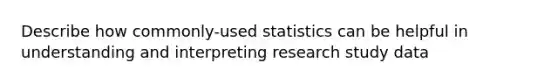 Describe how commonly-used statistics can be helpful in understanding and interpreting research study data