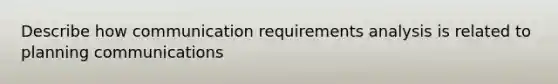 Describe how communication requirements analysis is related to planning communications