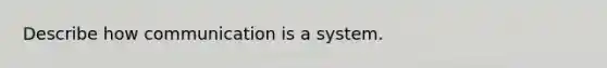 Describe how communication is a system.