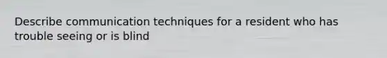 Describe communication techniques for a resident who has trouble seeing or is blind
