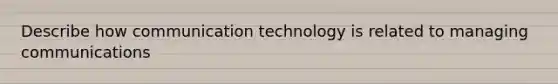 Describe how communication technology is related to managing communications