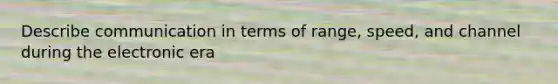 Describe communication in terms of range, speed, and channel during the electronic era