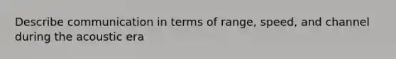 Describe communication in terms of range, speed, and channel during the acoustic era