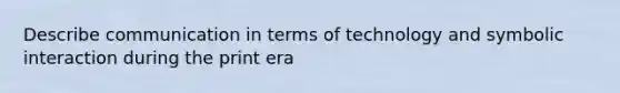 Describe communication in terms of technology and symbolic interaction during the print era