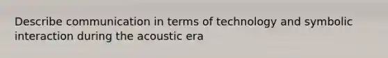 Describe communication in terms of technology and symbolic interaction during the acoustic era