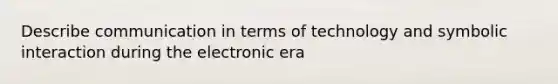 Describe communication in terms of technology and symbolic interaction during the electronic era