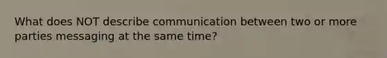 What does NOT describe communication between two or more parties messaging at the same time?