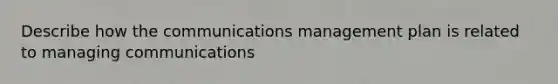 Describe how the communications management plan is related to managing communications