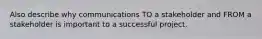 Also describe why communications TO a stakeholder and FROM a stakeholder is important to a successful project.