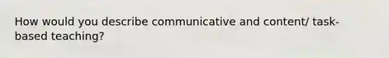 How would you describe communicative and content/ task- based teaching?