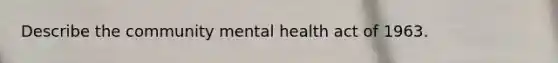 Describe the community mental health act of 1963.